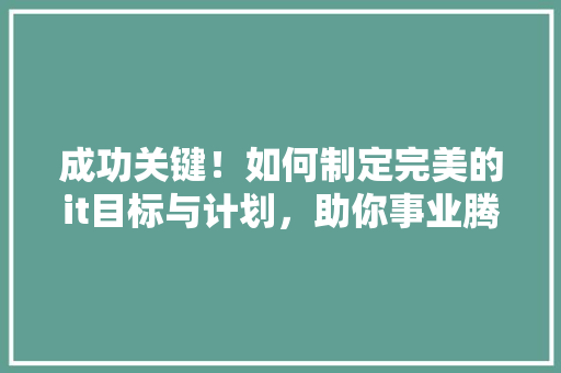 成功关键！如何制定完美的it目标与计划，助你事业腾飞 GoogleSEO