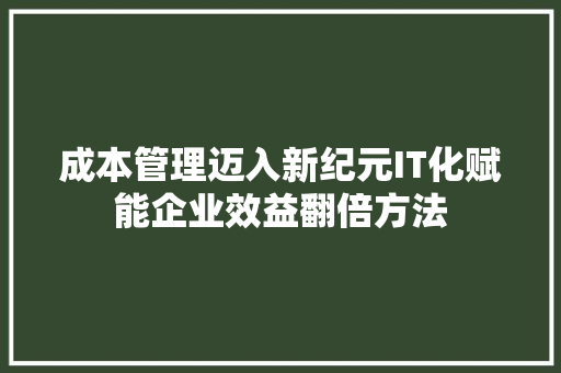 成本管理迈入新纪元IT化赋能企业效益翻倍方法 搜狗SEO