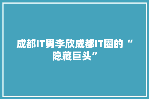 成都IT男李欣成都IT圈的“隐藏巨头” 神马SEO