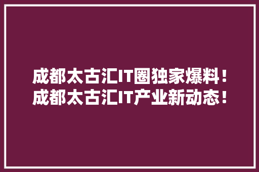 成都太古汇IT圈独家爆料！成都太古汇IT产业新动态！