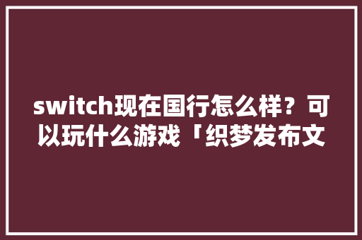 switch现在国行怎么样？可以玩什么游戏「织梦发布文章栏目怎么不显示」 switch现在国行怎么样？可以玩什么游戏「织梦发布文章栏目怎么不显示」 GoogleSEO
