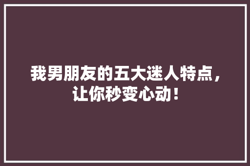 我男朋友的五大迷人特点，让你秒变心动！ 必应SEO