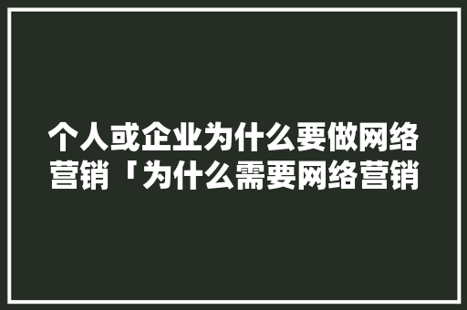 个人或企业为什么要做网络营销「为什么需要网络营销呢」 个人或企业为什么要做网络营销「为什么需要网络营销呢」 搜狗SEO