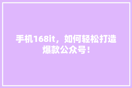 手机168it，如何轻松打造爆款公众号！