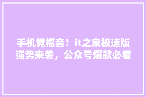 手机党福音！it之家极速版强势来袭，公众号爆款必看！ GoogleSEO