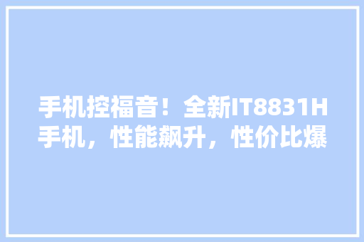 手机控福音！全新IT8831H手机，性能飙升，性价比爆表 必应SEO