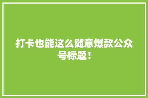 打卡也能这么随意爆款公众号标题！ 搜狗SEO