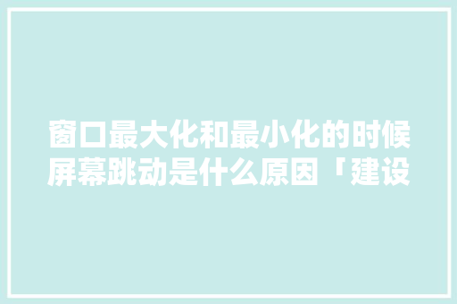 窗口最大化和最小化的时候屏幕跳动是什么原因「建设为什么会弹窗口呢」 窗口最大化和最小化的时候屏幕跳动是什么原因「建设为什么会弹窗口呢」 GoogleSEO