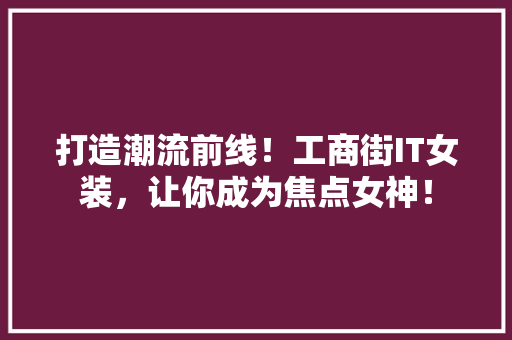 打造潮流前线！工商街IT女装，让你成为焦点女神！ 搜狗SEO