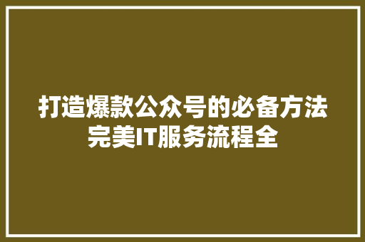 打造爆款公众号的必备方法完美IT服务流程全 搜狗SEO