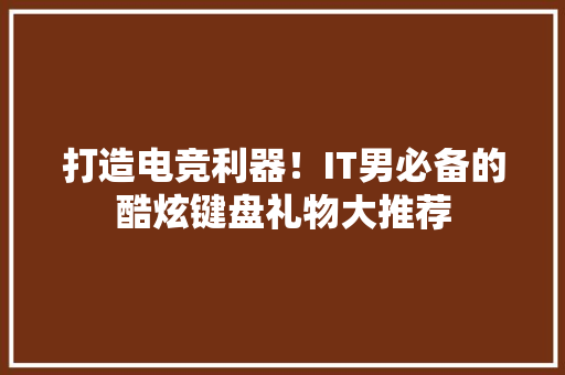 打造电竞利器！IT男必备的酷炫键盘礼物大推荐 GoogleSEO