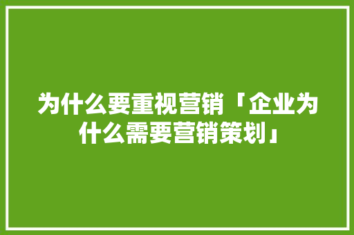 为什么要重视营销「企业为什么需要营销策划」 为什么要重视营销「企业为什么需要营销策划」 搜狗SEO