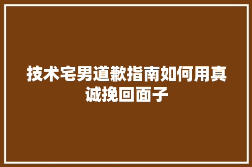 技术宅男道歉指南如何用真诚挽回面子 GoogleSEO