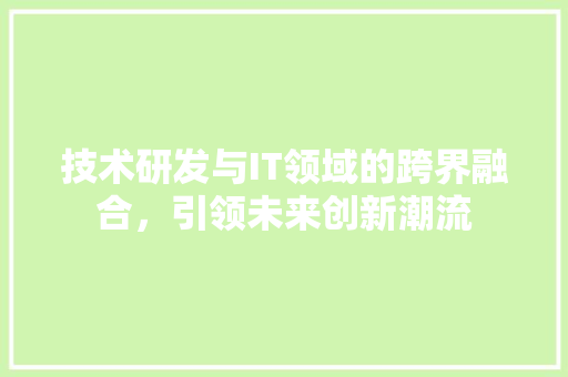 技术研发与IT领域的跨界融合，引领未来创新潮流 必应SEO
