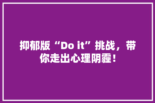 抑郁版“Do it”挑战，带你走出心理阴霾！ 搜狗SEO