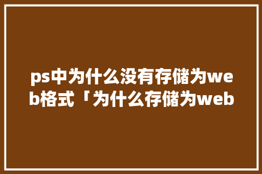 ps中为什么没有存储为web格式「为什么存储为web所用格式按不了」 ps中为什么没有存储为web格式「为什么存储为web所用格式按不了」 GoogleSEO
