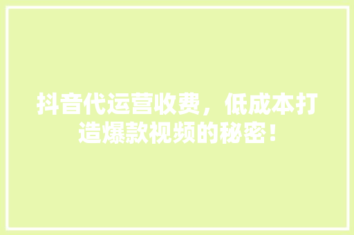 抖音代运营收费，低成本打造爆款视频的秘密！ GoogleSEO