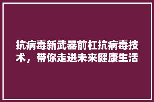 抗病毒新武器前杠抗病毒技术，带你走进未来健康生活 GoogleSEO