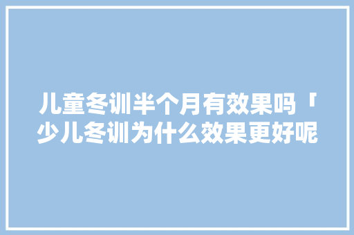 儿童冬训半个月有效果吗「少儿冬训为什么效果更好呢」 儿童冬训半个月有效果吗「少儿冬训为什么效果更好呢」 神马SEO