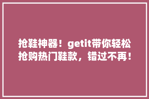 抢鞋神器！getit带你轻松抢购热门鞋款，错过不再！ 百度SEO