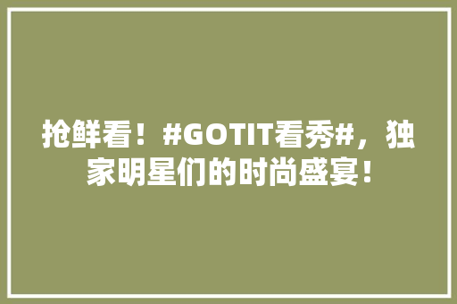 抢鲜看！#GOTIT看秀#，独家明星们的时尚盛宴！ 必应SEO
