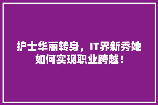 护士华丽转身，IT界新秀她如何实现职业跨越！ 搜狗SEO