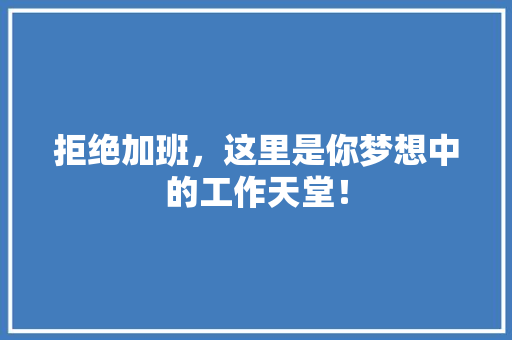 拒绝加班，这里是你梦想中的工作天堂！ 神马SEO