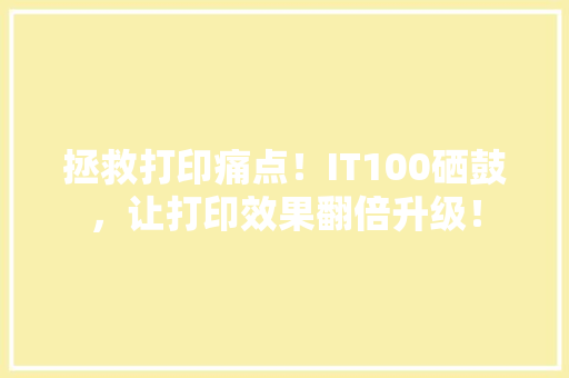 拯救打印痛点！IT100硒鼓，让打印效果翻倍升级！ GoogleSEO