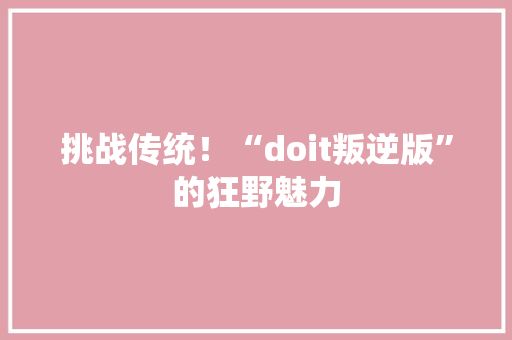 挑战传统！“doit叛逆版”的狂野魅力 百度SEO