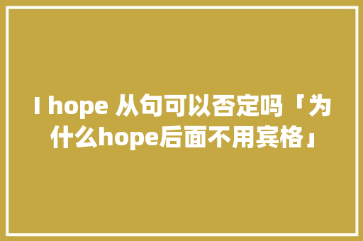 I hope 从句可以否定吗「为什么hope后面不用宾格」 I hope 从句可以否定吗「为什么hope后面不用宾格」 神马SEO