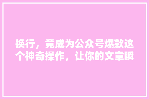 换行，竟成为公众号爆款这个神奇操作，让你的文章瞬间吸睛！ 神马SEO