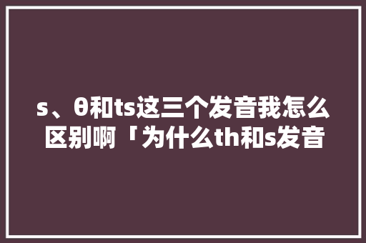 s、θ和ts这三个发音我怎么区别啊「为什么th和s发音混淆了」 s、θ和ts这三个发音我怎么区别啊「为什么th和s发音混淆了」 GoogleSEO