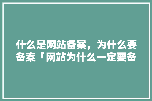 什么是网站备案，为什么要备案「网站为什么一定要备案呢」 什么是网站备案，为什么要备案「网站为什么一定要备案呢」 GoogleSEO