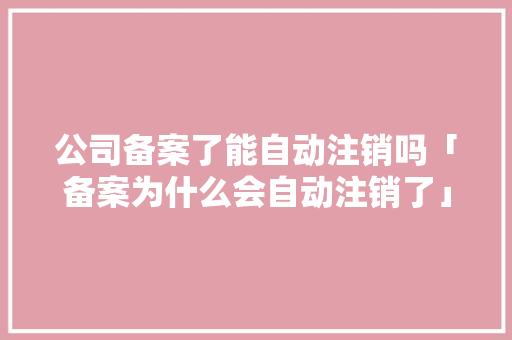 公司备案了能自动注销吗「备案为什么会自动注销了」 公司备案了能自动注销吗「备案为什么会自动注销了」 必应SEO