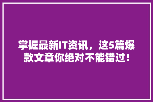 掌握最新IT资讯，这5篇爆款文章你绝对不能错过！ 必应SEO