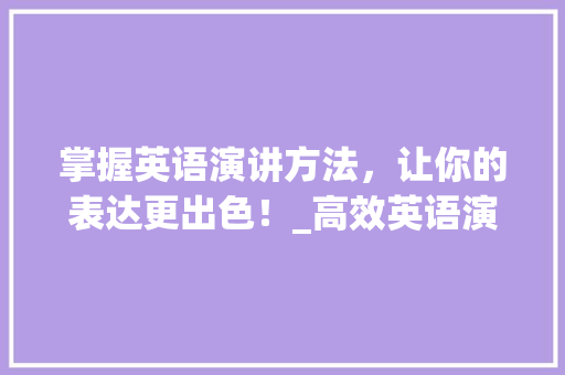 掌握英语演讲方法，让你的表达更出色！_高效英语演讲方法！ 必应SEO