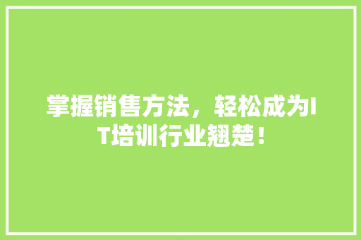 掌握销售方法，轻松成为IT培训行业翘楚！ 百度SEO