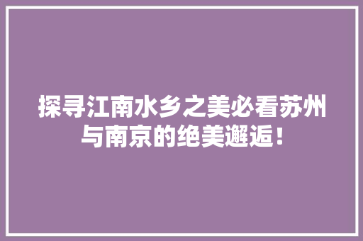 探寻江南水乡之美必看苏州与南京的绝美邂逅！ GoogleSEO