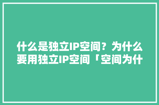 什么是独立IP空间？为什么要用独立IP空间「空间为什么要绑定域名呢」 什么是独立IP空间？为什么要用独立IP空间「空间为什么要绑定域名呢」 神马SEO