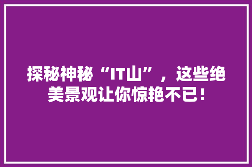 探秘神秘“IT山”，这些绝美景观让你惊艳不已！ GoogleSEO