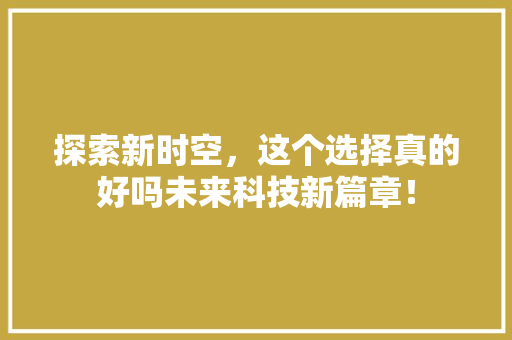 探索新时空，这个选择真的好吗未来科技新篇章！ 搜狗SEO