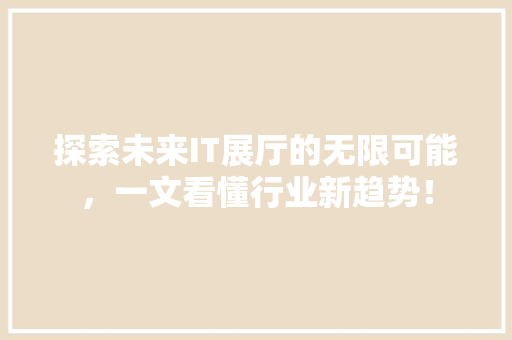 探索未来IT展厅的无限可能，一文看懂行业新趋势！ GoogleSEO