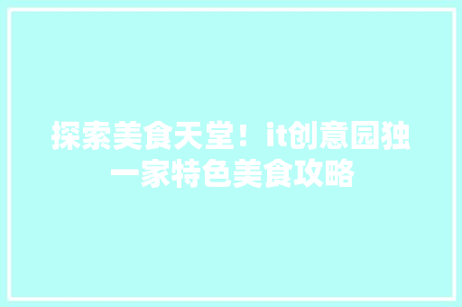 探索美食天堂！it创意园独一家特色美食攻略 GoogleSEO