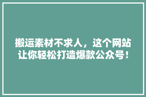 搬运素材不求人，这个网站让你轻松打造爆款公众号！ 神马SEO