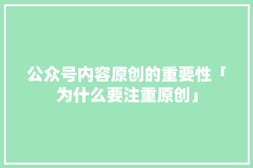 公众号内容原创的重要性「为什么要注重原创」 公众号内容原创的重要性「为什么要注重原创」 必应SEO
