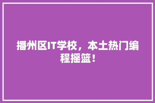 播州区IT学校，本土热门编程摇篮！ 搜狗SEO