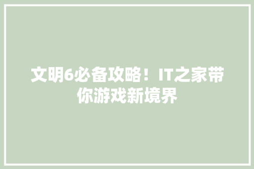 文明6必备攻略！IT之家带你游戏新境界 搜狗SEO