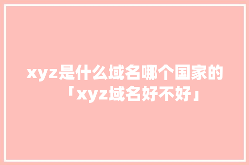 xyz是什么域名哪个国家的「xyz域名好不好」 xyz是什么域名哪个国家的「xyz域名好不好」 搜狗SEO