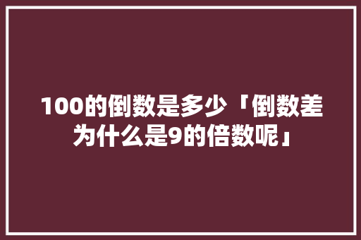 100的倒数是多少「倒数差为什么是9的倍数呢」 100的倒数是多少「倒数差为什么是9的倍数呢」 搜狗SEO