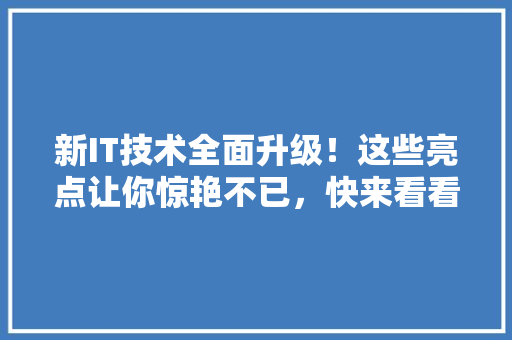 新IT技术全面升级！这些亮点让你惊艳不已，快来看看吧！ 搜狗SEO
